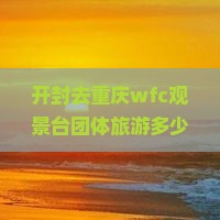 开封去重庆wfc观景台团体旅游