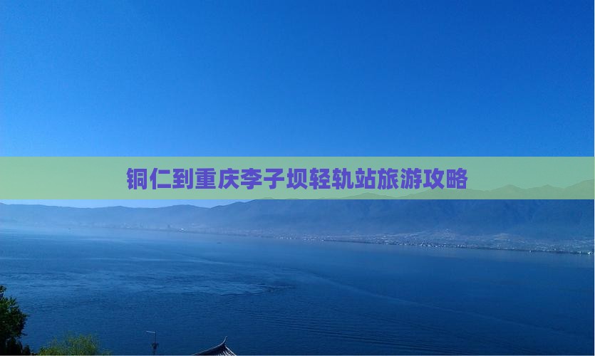 铜仁到重庆李子坝轻轨站攻略