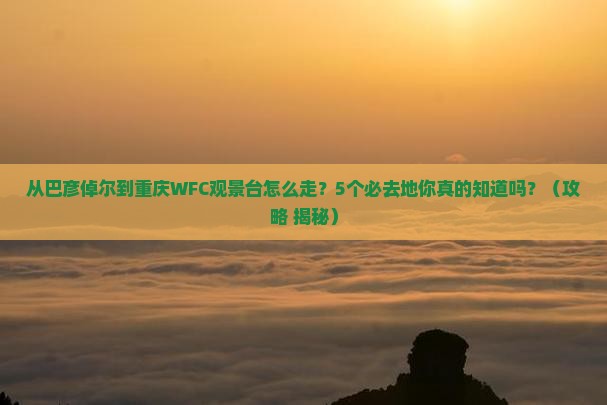 巴彦倬尔到重庆wfc观景台必去地