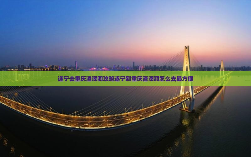 遂宁去重庆渣滓洞攻略