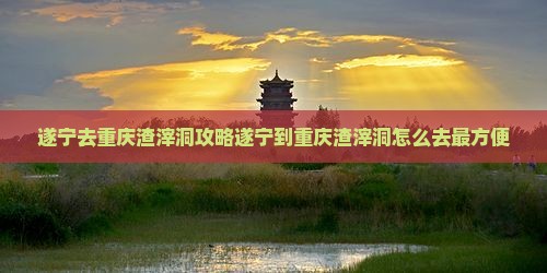 遂宁去重庆渣滓洞攻略
