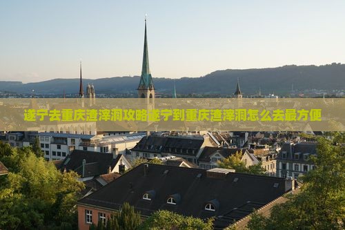 遂宁去重庆渣滓洞攻略