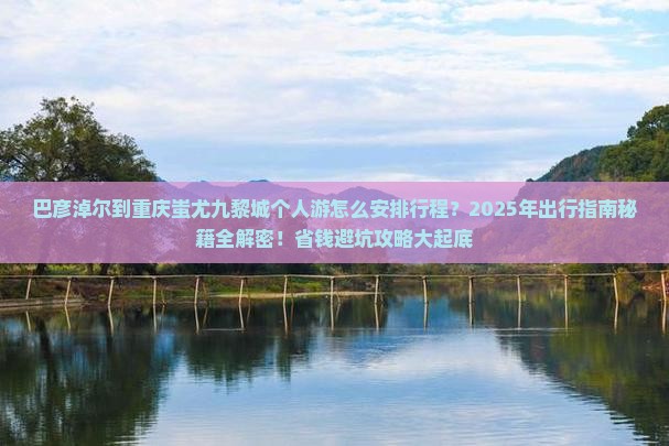 巴彦淖尔去重庆蚩尤九黎城个人游