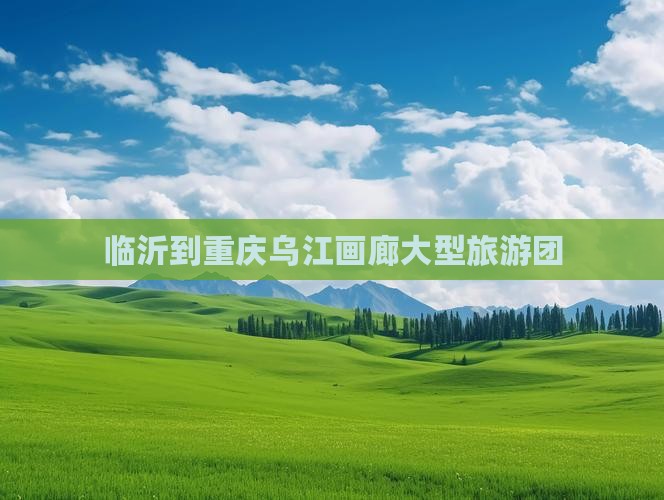 临沂到重庆乌江画廊大型旅游团
