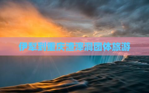 伊犁到重庆渣滓洞团体旅游