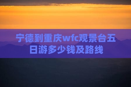 宁德到重庆wfc观景台五日游