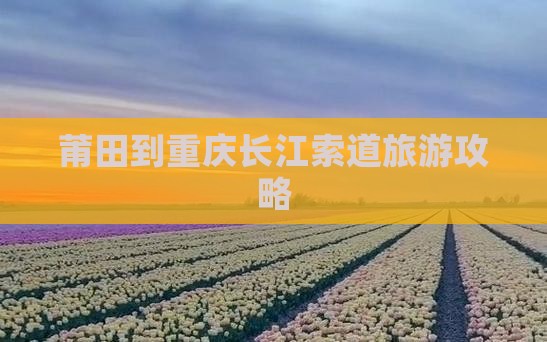 莆田到重庆长江索道攻略