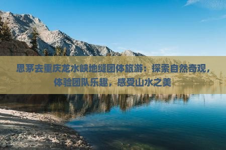 思茅去重庆龙水峡地缝团体旅游