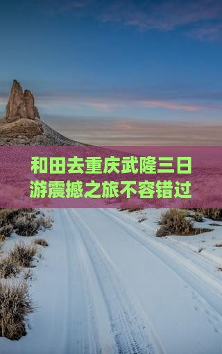 和田去重庆武隆三日游