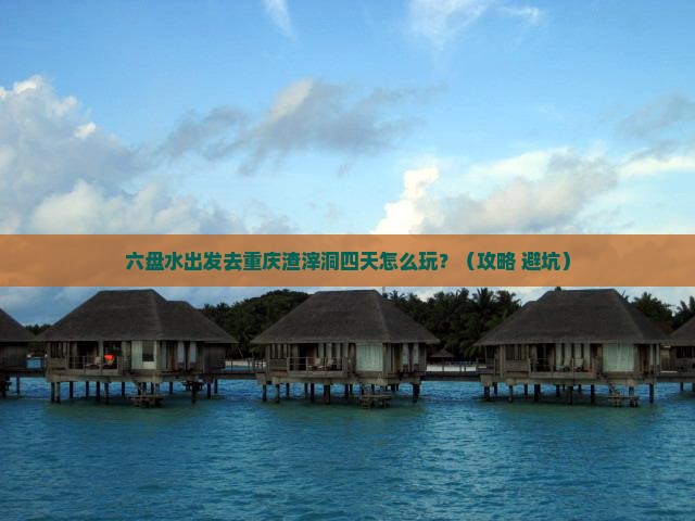 六盘水去重庆渣滓洞四日游