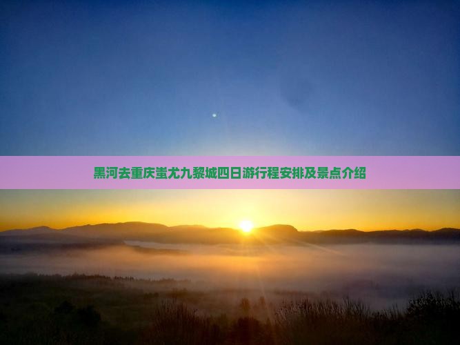 黑河去重庆蚩尤九黎城四日游
