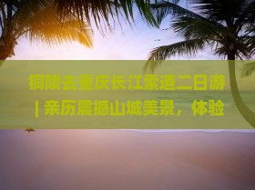 铜陵去重庆长江索道二日游