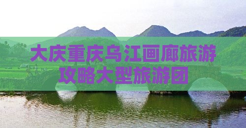 大庆去重庆乌江画廊大型旅游团