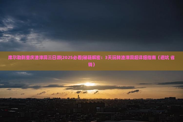 库尔勒去重庆渣滓洞三日游 库尔勒去重庆渣滓洞三日游