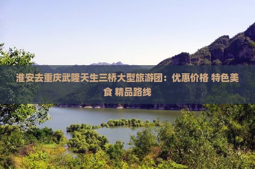 淮安去重庆武隆天生三桥大型旅游团