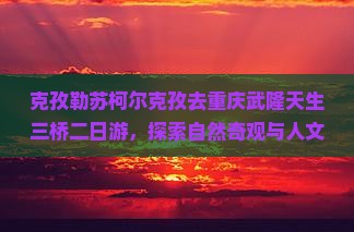 克孜勒苏柯尔克孜去重庆武隆天生三桥二日游