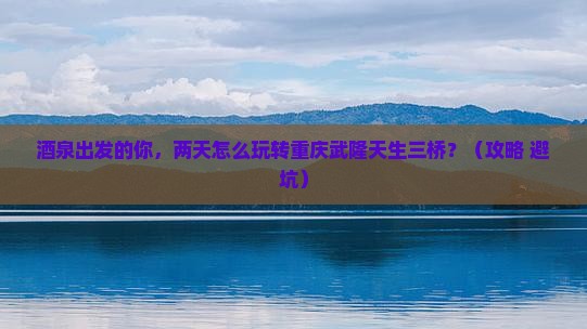 酒泉到重庆武隆天生三桥二日游