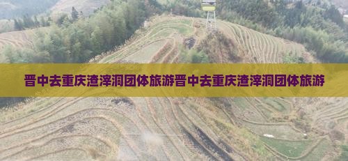 晋中去重庆渣滓洞团体旅游