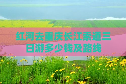红河去重庆长江索道三日游