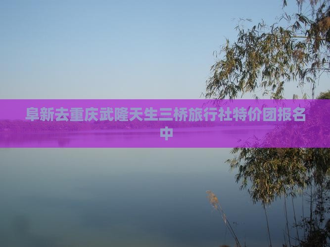 阜新去重庆武隆天生三桥旅行社