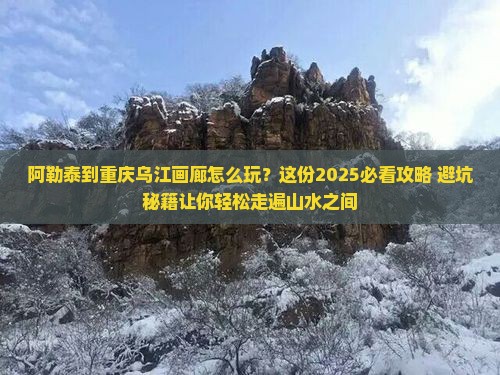 阿勒泰到重庆乌江画廊攻略