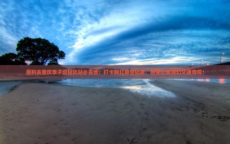 垦利去重庆李子坝轻轨站必去地