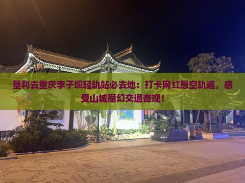 垦利去重庆李子坝轻轨站必去地