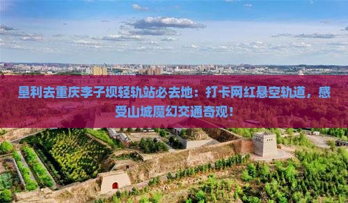 垦利去重庆李子坝轻轨站必去地
