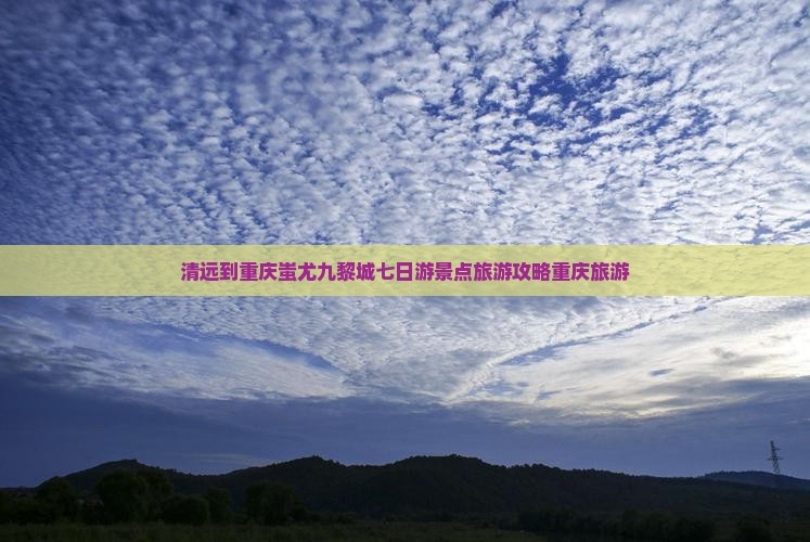 清远到重庆蚩尤九黎城七日游