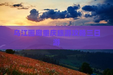 果洛去重庆乌江画廊三日游