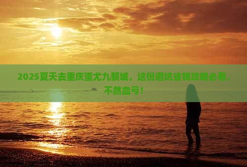 夏天去重庆蚩尤九黎城攻略