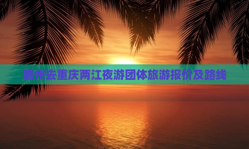 惠州去重庆两江夜游团体旅游