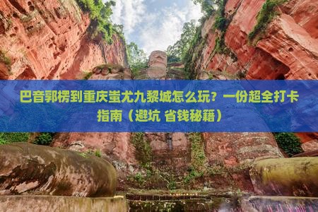 巴音郭楞去重庆蚩尤九黎城哪里玩