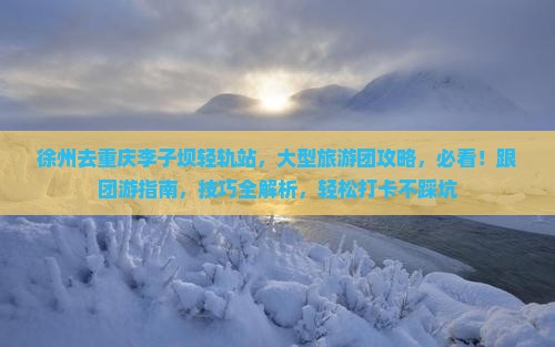 徐州去重庆李子坝轻轨站大型旅游团 徐州去重庆李子坝轻轨站大型旅游团