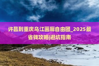许昌到重庆乌江画廊自由团 许昌到重庆乌江画廊自由团