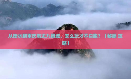 衡水去重庆蚩尤九黎城哪里玩 衡水去重庆蚩尤九黎城哪里玩