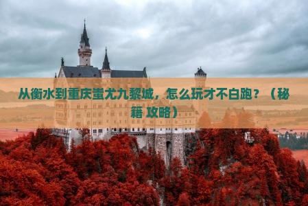 衡水去重庆蚩尤九黎城哪里玩 衡水去重庆蚩尤九黎城哪里玩
