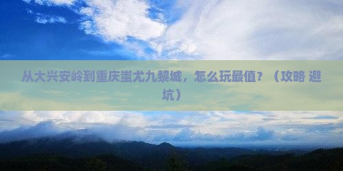 大兴安岭去重庆蚩尤九黎城门票