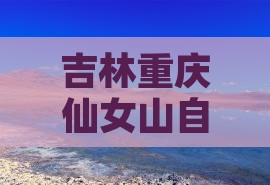 吉林去重庆仙女山自由行