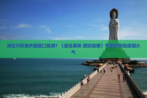 海拉尔去重庆磁器口旅游 海拉尔去重庆磁器口旅游