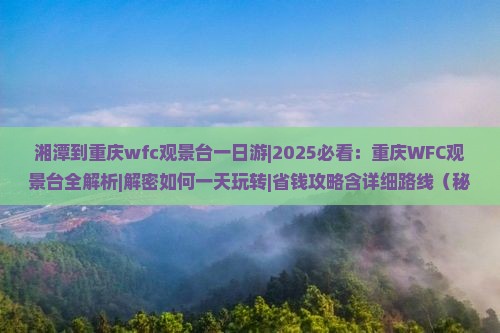 湘潭到重庆wfc观景台一日 湘潭到重庆wfc观景台一日