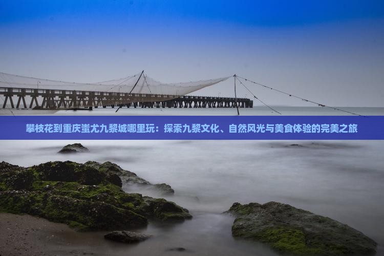 攀枝花到重庆蚩尤九黎城哪里玩