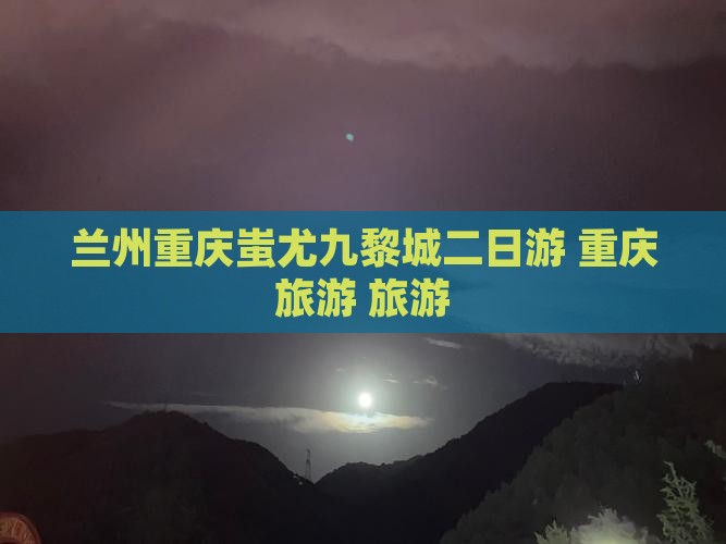 兰州到重庆蚩尤九黎城二日游