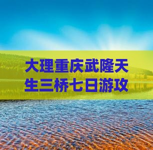 大理到重庆武隆天生三桥七日游