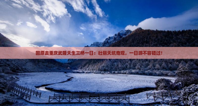 固原去重庆武隆天生三桥一日