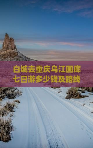 白城去重庆乌江画廊七日游