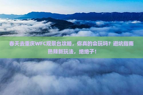 春天去重庆wfc观景台攻略 春天去重庆wfc观景台攻略