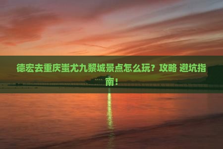德宏去重庆蚩尤九黎城景点