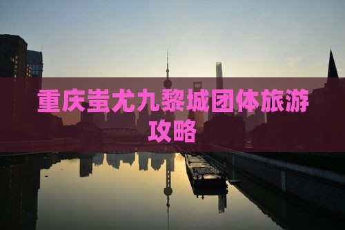 鄂尔多斯去重庆蚩尤九黎城团体旅游