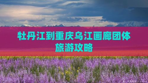 牡丹江到重庆乌江画廊团体旅游